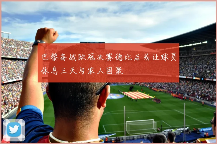 巴黎备战欧冠决赛德比后或让球员休息三天与家人团聚