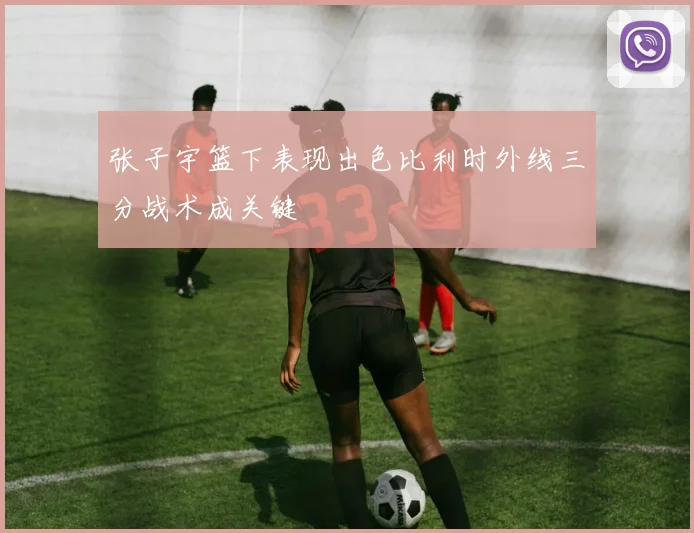 张子宇篮下表现出色比利时外线三分战术成关键