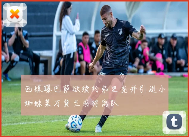 西媒曝巴萨欲续约弗里克并引进小蜘蛛莱万费兰或将离队