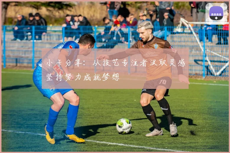 小卡分享：从技艺专注者汲取灵感坚持努力成就梦想