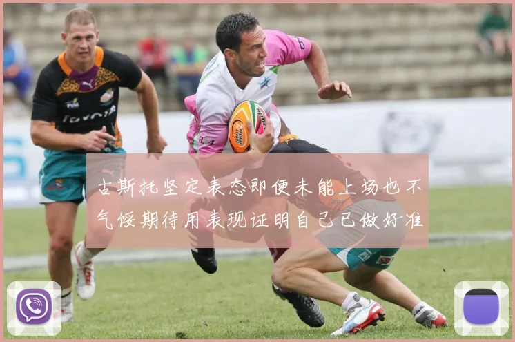 古斯托坚定表态即便未能上场也不气馁期待用表现证明自己已做好准备