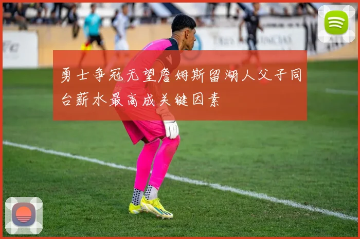 勇士争冠无望詹姆斯留湖人父子同台薪水最高成关键因素