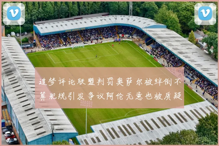 追梦评论联盟判罚奥萨尔被绊倒不算犯规引发争议阿伦无意也被质疑