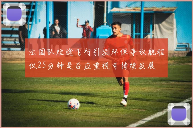 法国队短途飞行引发环保争议航程仅25分钟是否应重视可持续发展