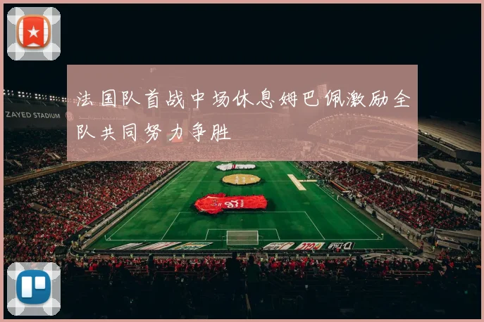 法国队首战中场休息姆巴佩激励全队共同努力争胜