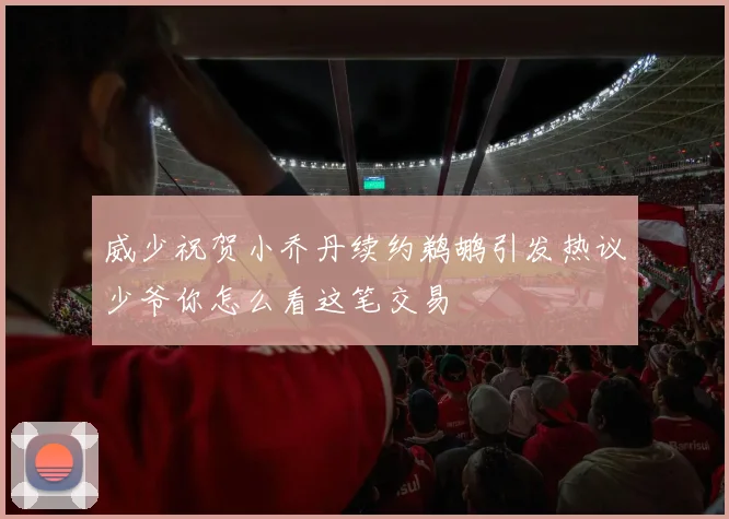 威少祝贺小乔丹续约鹈鹕引发热议少爷你怎么看这笔交易