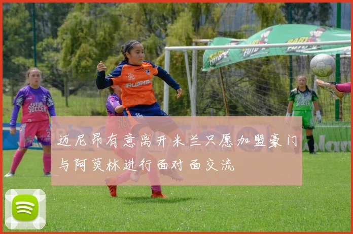 迈尼昂有意离开米兰只愿加盟豪门与阿莫林进行面对面交流