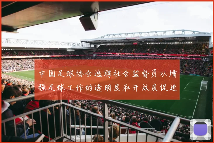 中国足球协会选聘社会监督员以增强足球工作的透明度和开放度促进足球事业发展