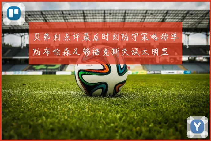 贝弗利点评最后时刻防守策略称单防布伦森足够福克斯失误太明显