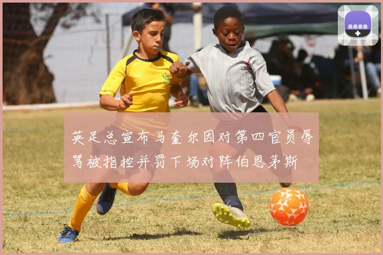 英足总宣布马奎尔因对第四官员辱骂被指控并罚下场对阵伯恩茅斯
