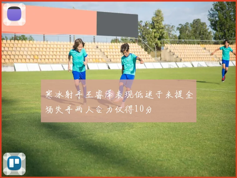 寒冰射手王睿泽表现低迷于米提全场失手两人合力仅得10分