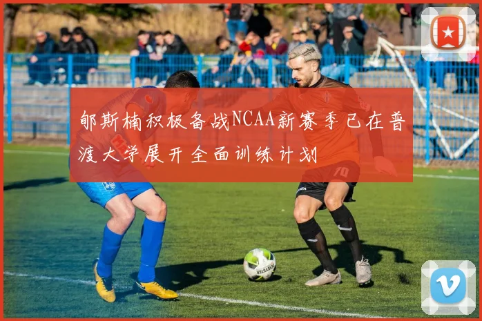 郇斯楠积极备战NCAA新赛季已在普渡大学展开全面训练计划