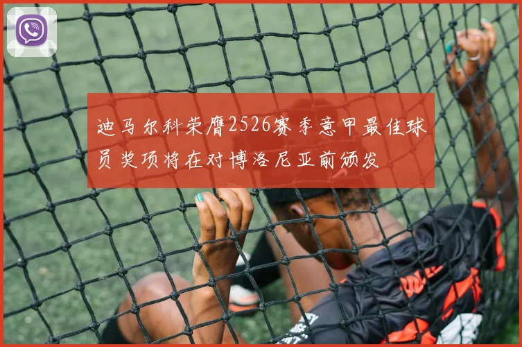 迪马尔科荣膺2526赛季意甲最佳球员奖项将在对博洛尼亚前颁发