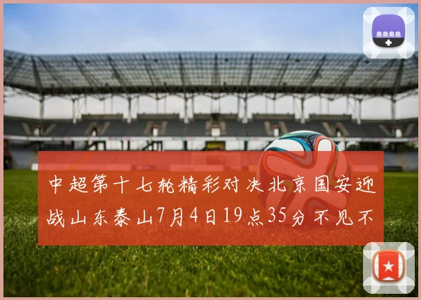 中超第十七轮精彩对决北京国安迎战山东泰山7月4日19点35分不见不散