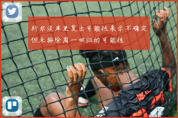 科尔谈库里复出可能性表示不确定但未排除周一回归的可能性