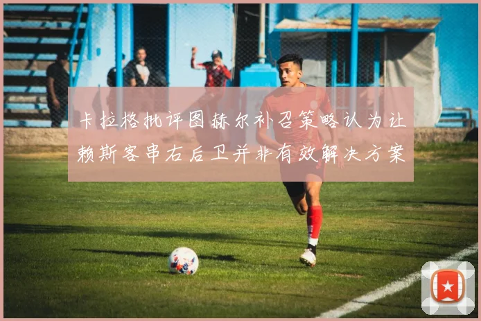 卡拉格批评图赫尔补召策略认为让赖斯客串右后卫并非有效解决方案