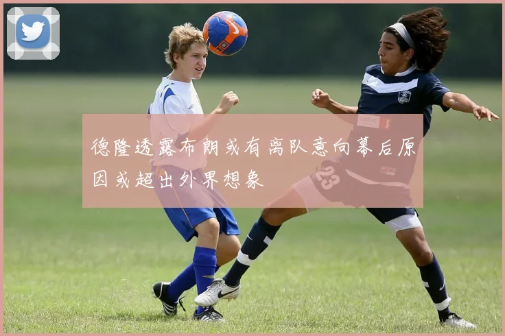 德隆透露布朗或有离队意向幕后原因或超出外界想象