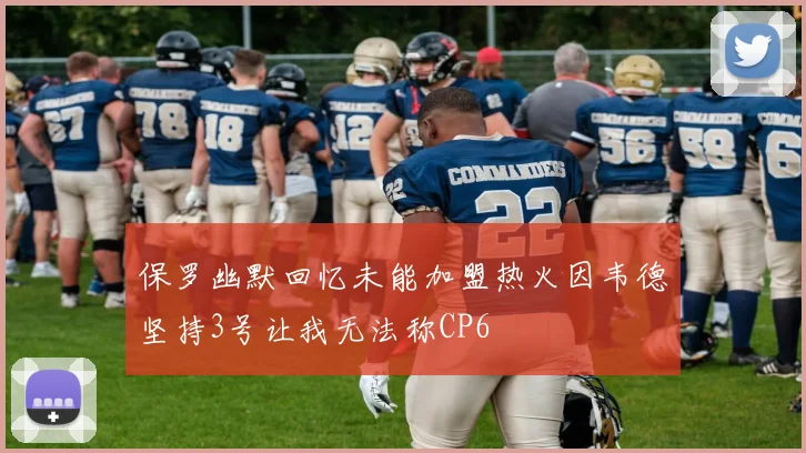 保罗幽默回忆未能加盟热火因韦德坚持3号让我无法称CP6