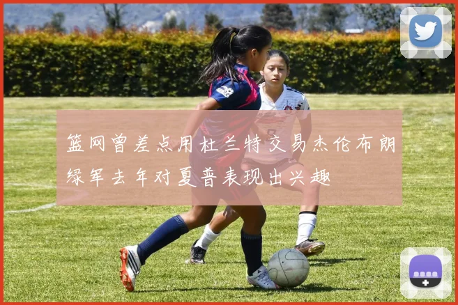 篮网曾差点用杜兰特交易杰伦布朗绿军去年对夏普表现出兴趣