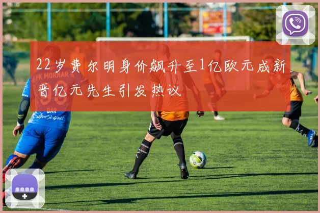 22岁费尔明身价飙升至1亿欧元成新晋亿元先生引发热议