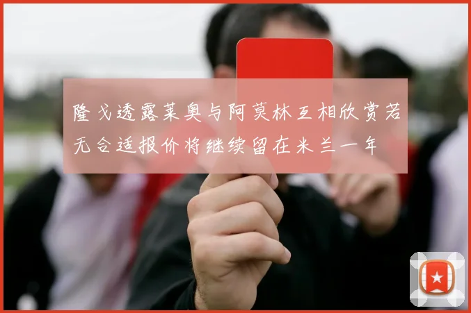 隆戈透露莱奥与阿莫林互相欣赏若无合适报价将继续留在米兰一年