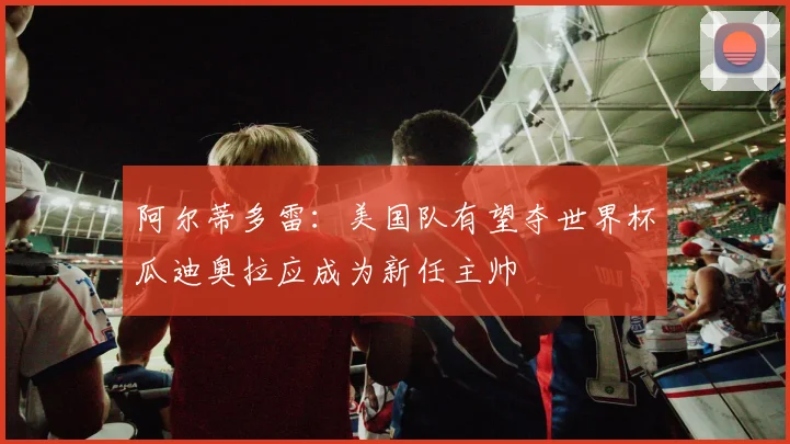 阿尔蒂多雷：美国队有望夺世界杯瓜迪奥拉应成为新任主帅